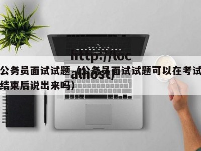 公务员面试试题（公务员面试试题可以在考试结束后说出来吗）
